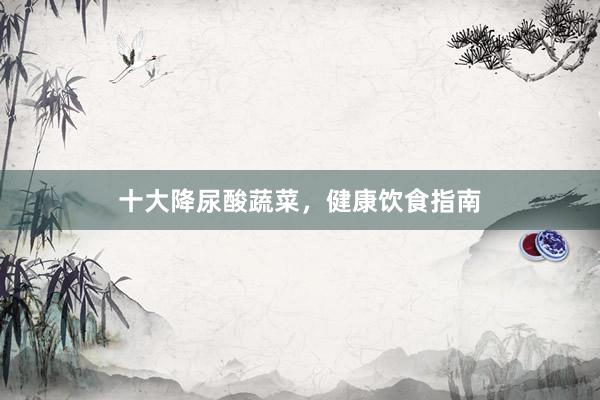 十大降尿酸蔬菜，健康饮食指南