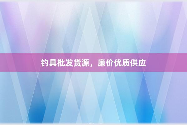 钓具批发货源，廉价优质供应