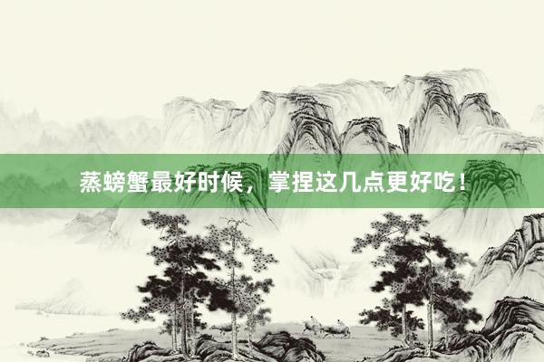 蒸螃蟹最好时候，掌捏这几点更好吃！