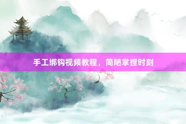 手工绑钩视频教程，简陋掌捏时刻