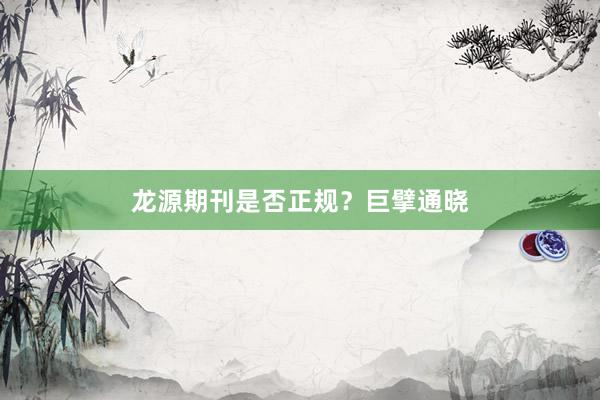 龙源期刊是否正规？巨擘通晓