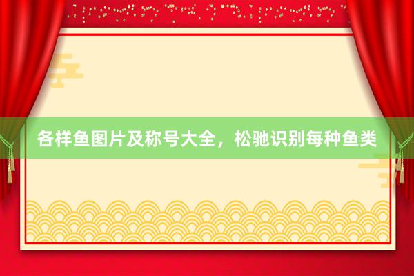 各样鱼图片及称号大全，松驰识别每种鱼类