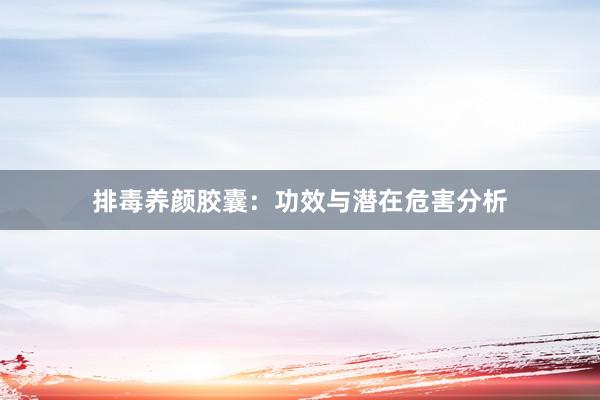 排毒养颜胶囊：功效与潜在危害分析