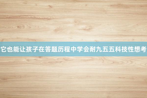 它也能让孩子在答题历程中学会耐九五五科技性想考