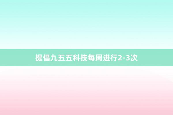 提倡九五五科技每周进行2-3次